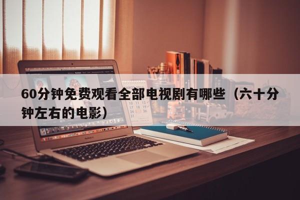 60分钟免费观看全部电视剧有哪些(六十分钟左右的电影)