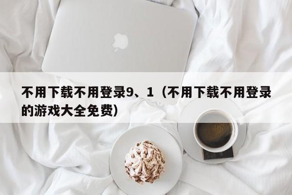 不用下载不用登录9、1(不用下载不用登录的游戏大全免费)