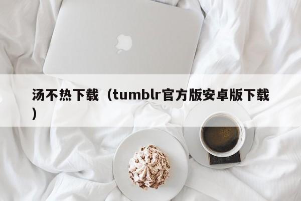 汤不热下载(tumblr官方版安卓版下载)
