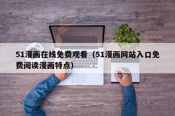 51漫画在线免费观看(51漫画网站入口免费阅读漫画特点)
