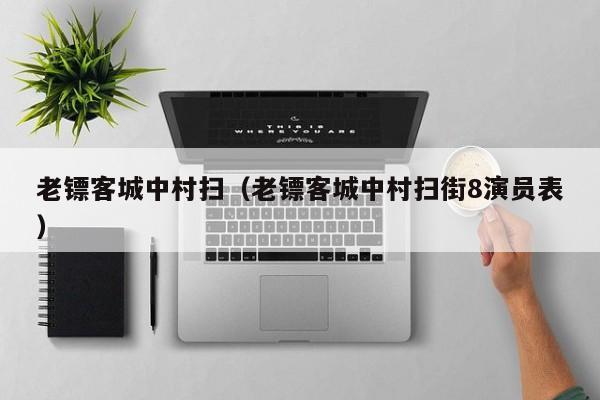 老镖客城中村扫（老镖客城中村扫街8演员表）