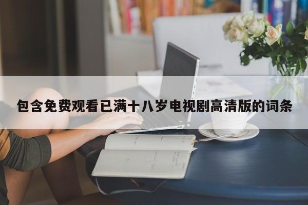 包含免费观看已满十八岁电视剧高清版的词条