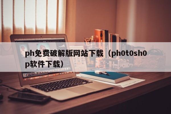 ph免费破解版网站下载(ph0t0sh0p软件下载)