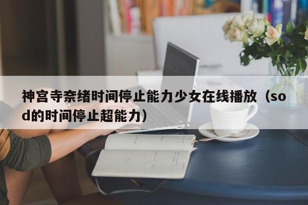 神宫寺奈绪时间停止能力少女在线播放(sod的时间停止超能力)
