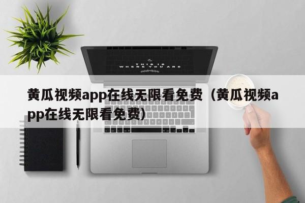 黄瓜视频app在线无限看免费(黄瓜视频app在线无限看免费)