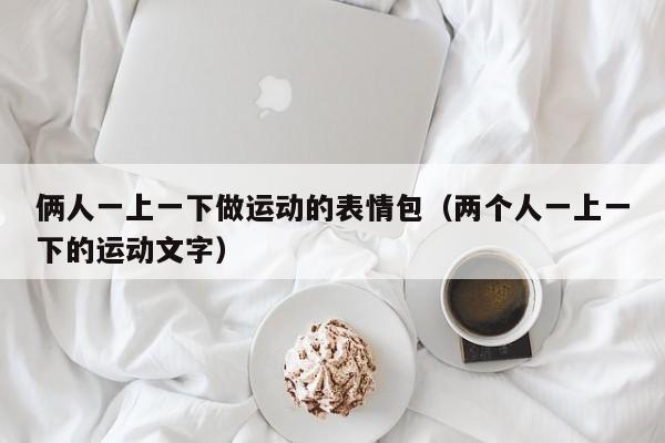 俩人一上一下做运动的表情包（两个人一上一下的运动文字）