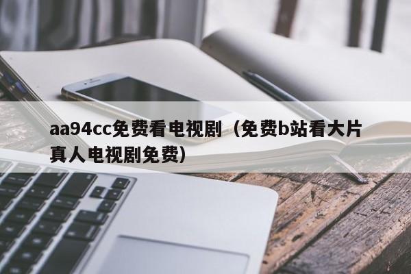 aa94cc免费看电视剧（免费b站看大片真人电视剧免费）