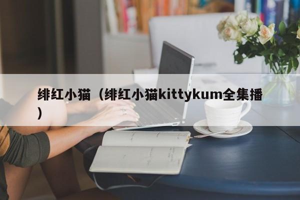 绯红小猫（绯红小猫kittykum全集播）