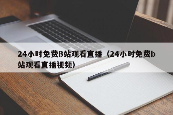 24小时免费B站观看直播(24小时免费b站观看直播视频)
