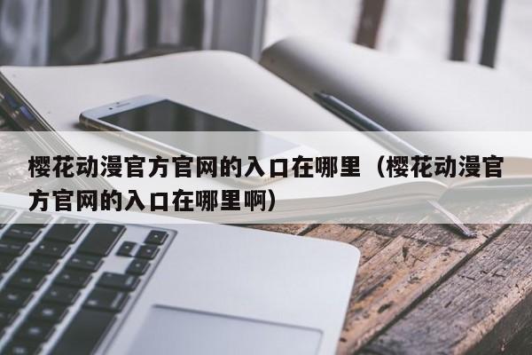 樱花动漫官方官网的入口在哪里（樱花动漫官方官网的入口在哪里啊）