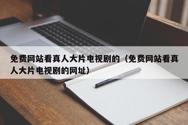 免费网站看真人大片电视剧的(免费网站看真人大片电视剧的网址)