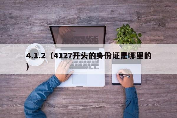 4.1.2(4127开头的身份证是哪里的)