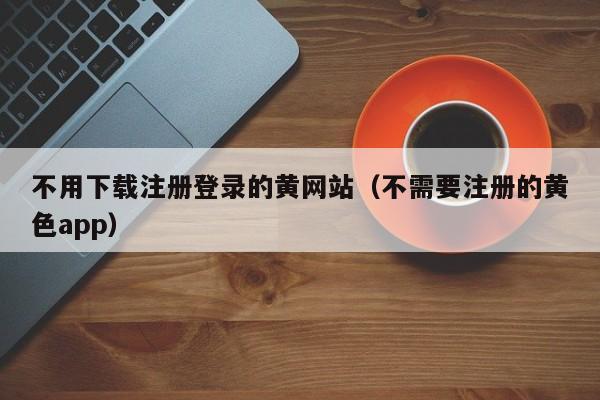 不用下载注册登录的黄网站(不需要注册的黄色app)