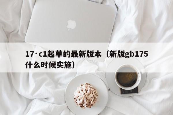 17·c1起草的最新版本（新版gb175什么时候实施）