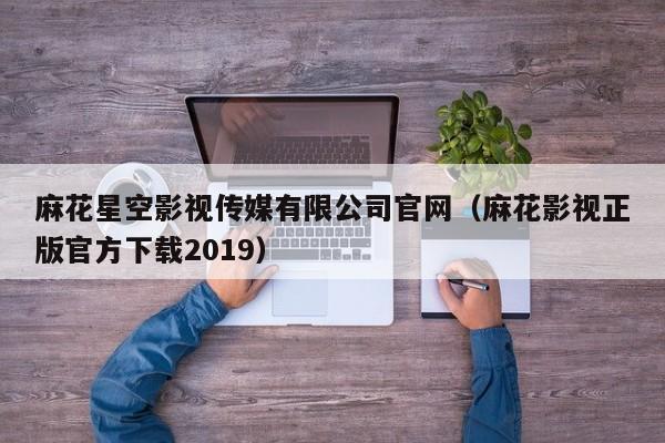 麻花星空影视传媒有限公司官网(麻花影视正版官方下载2019)