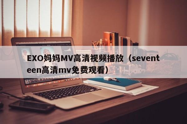 EXO妈妈MV高清视频播放(seventeen高清mv免费观看)