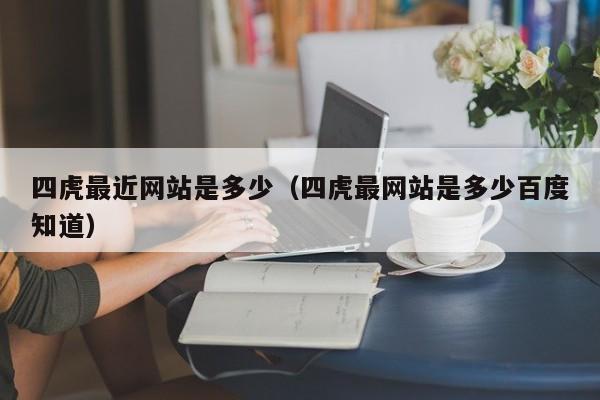 四虎最近网站是多少(四虎最网站是多少百度知道)