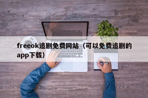 freeok追剧免费网站(可以免费追剧的app下载)