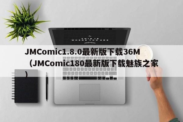 JMComic1.8.0最新版下载36M(JMComic180最新版下载魅族之家)