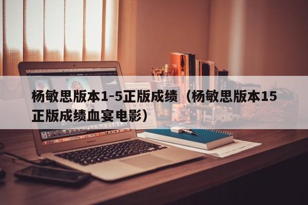 杨敏思版本1-5正版成绩(杨敏思版本15正版成绩血宴电影)
