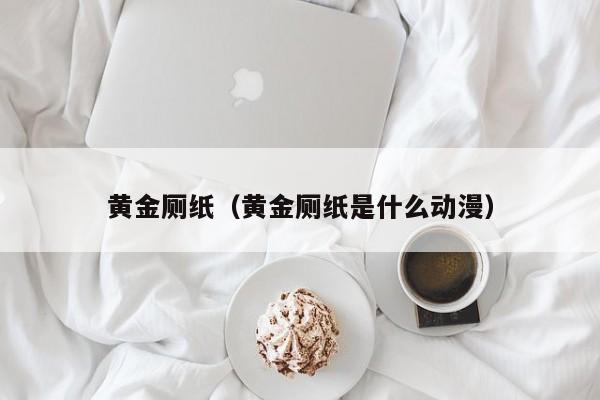 黄金厕纸(黄金厕纸是什么动漫)