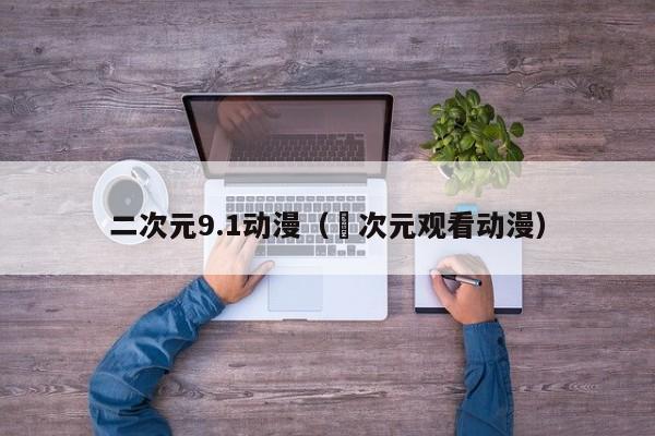 二次元9.1动漫(囧次元观看动漫)