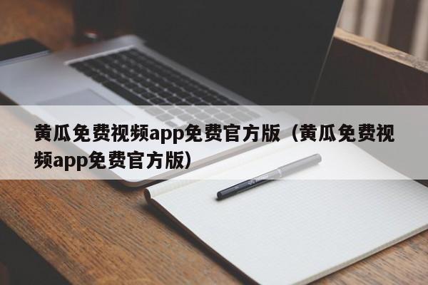 黄瓜免费视频app免费官方版(黄瓜免费视频app免费官方版)