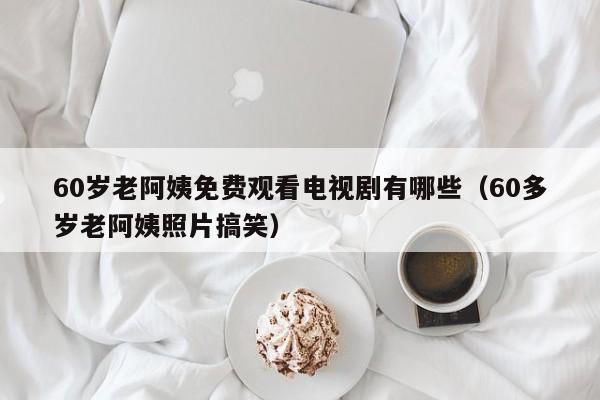 60岁老阿姨免费观看电视剧有哪些(60多岁老阿姨照片搞笑)