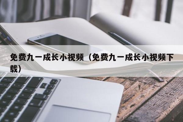 免费九一成长小视频(免费九一成长小视频下载)