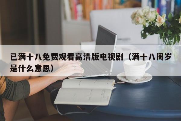 已满十八免费观看高清版电视剧(满十八周岁是什么意思)