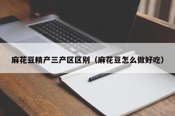 麻花豆精产三产区区别(麻花豆怎么做好吃)