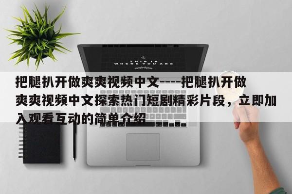 把腿扒开做爽爽视频中文----把腿扒开做爽爽视频中文探索热门短剧精彩片段，立即加入观看互动的简单介绍
