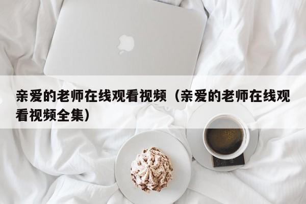 亲爱的老师在线观看视频(亲爱的老师在线观看视频全集)