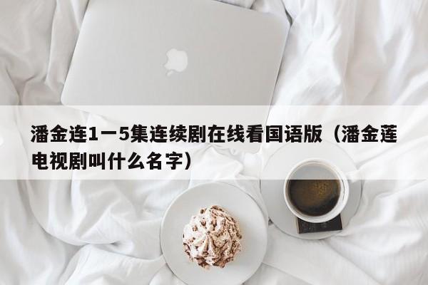 潘金连1一5集连续剧在线看国语版(潘金莲电视剧叫什么名字)