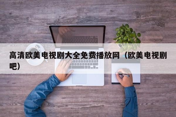 高清欧美电视剧大全免费播放网(欧美电视剧吧)