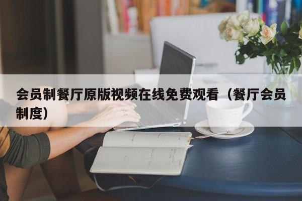 会员制餐厅原版视频在线免费观看(餐厅会员制度)