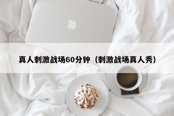 真人刺激战场60分钟(刺激战场真人秀)