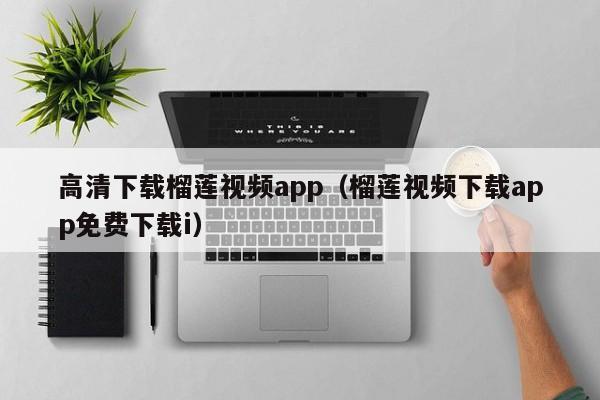 高清下载榴莲视频app（榴莲视频下载app免费下载i）