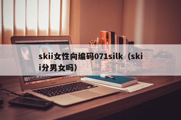 skii女性向编码071silk(skii分男女吗)