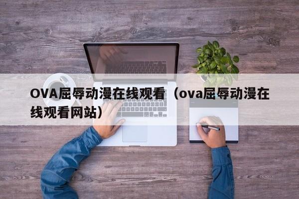 OVA屈辱动漫在线观看（ova屈辱动漫在线观看网站）