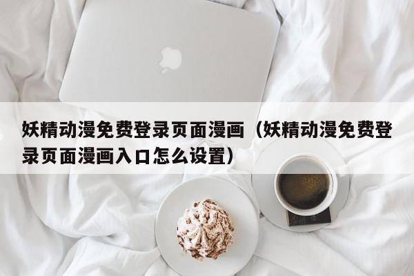 妖精动漫免费登录页面漫画(妖精动漫免费登录页面漫画入口怎么设置)