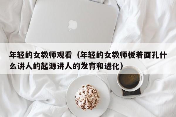 年轻的女教师观看(年轻的女教师板着面孔什么讲人的起源讲人的发育和进化)