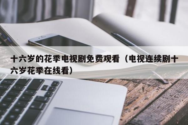 十六岁的花季电视剧免费观看(电视连续剧十六岁花季在线看)