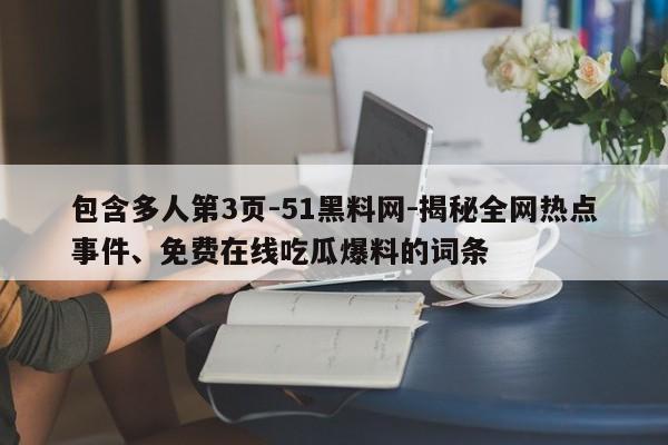 包含多人第3页-51黑料网-揭秘全网热点事件、免费在线吃瓜爆料的词条