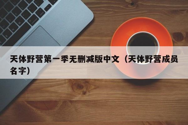 天体野营第一季无删减版中文（天体野营成员名字）