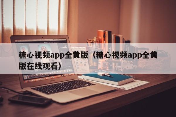 糖心视频app全黄版(糖心视频app全黄版在线观看)
