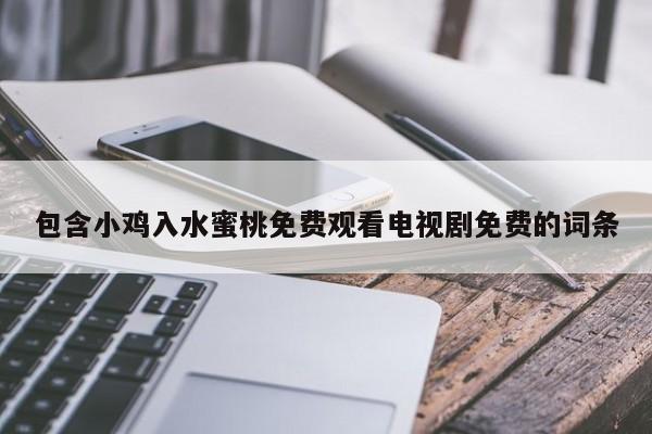 包含小鸡入水蜜桃免费观看电视剧免费的词条
