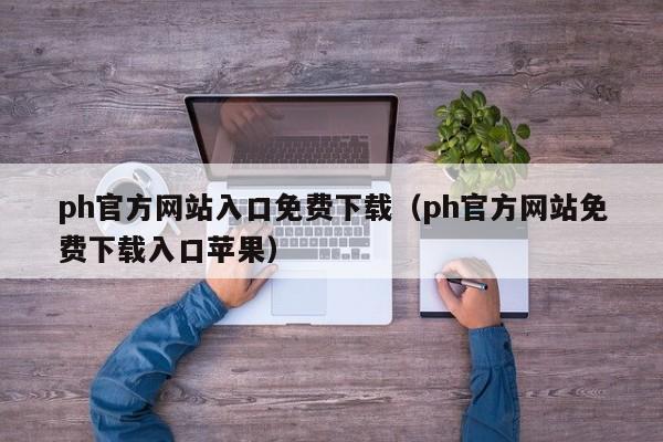 ph官方网站入口免费下载(ph官方网站免费下载入口苹果)