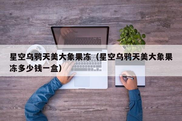 星空乌鸦天美大象果冻(星空乌鸦天美大象果冻多少钱一盒)