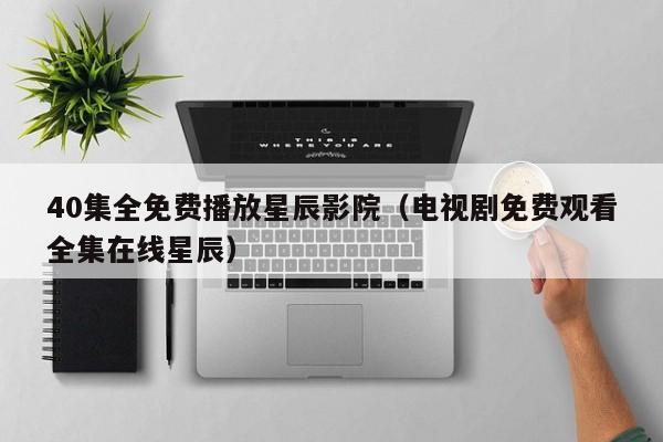 40集全免费播放星辰影院（电视剧免费观看全集在线星辰）